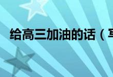 给高三加油的话（写给高三学生拼搏的话）