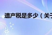 遗产税是多少（关于遗产税是多少的介绍）