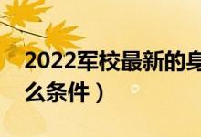 2022军校最新的身高要求（报考军校需要什么条件）