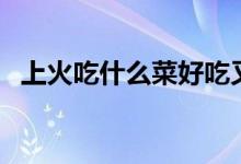 上火吃什么菜好吃又简单(上火吃什么菜)