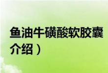 鱼油牛磺酸软胶囊（关于鱼油牛磺酸软胶囊的介绍）