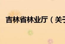 吉林省林业厅（关于吉林省林业厅的介绍）