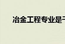 冶金工程专业是干什么的（好就业吗）