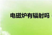 电磁炉有辐射吗（电磁炉是有辐射的）