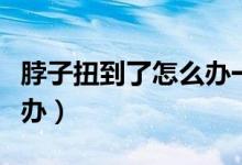 脖子扭到了怎么办一动就疼（脖子扭到了怎么办）