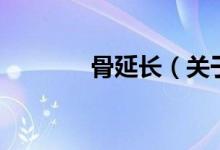 骨延长（关于骨延长的介绍）