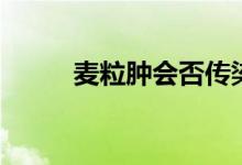 麦粒肿会否传染（麦粒肿传染么）