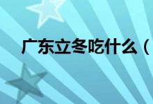 广东立冬吃什么（广东立冬要吃的食物）