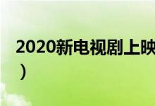 2020新电视剧上映时间（了解2020新电视剧）