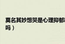 莫名其妙想哭是心理抑郁吗（莫名其妙想哭心里难受是抑郁吗）
