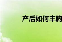 产后如何丰胸（一起来了解下）