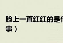 脸上一直红红的是什么原因（面色潮红怎么回事）