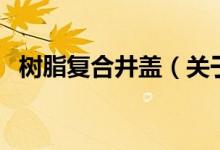 树脂复合井盖（关于树脂复合井盖的介绍）