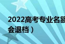 2022高考专业名额满了会退档吗（什么情况会退档）