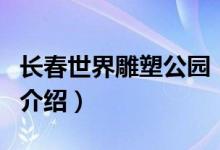 长春世界雕塑公园（关于长春世界雕塑公园的介绍）