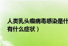 人类乳头瘤病毒感染是什么引起的?（感染人类乳头瘤病毒有什么症状）