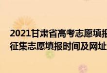 2021甘肃省高考志愿填报征集志愿时间（2021年甘肃高考征集志愿填报时间及网址）