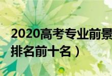 2020高考专业前景排名（2022高考热门专业排名前十名）