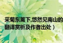 采菊东篱下,悠然见南山的译文（采菊东篱下悠然见南山全诗翻译赏析及作者出处）