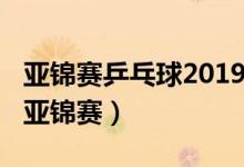 亚锦赛乒乓球2019在哪里举办（2019乒乓球亚锦赛）