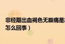 非经期出血褐色无腹痛是怎么回事(非经期出血褐色无腹痛怎么回事)