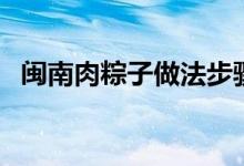 闽南肉粽子做法步骤（怎么做闽南肉粽子）