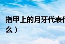 指甲上的月牙代表什么(指甲上的月牙代表什么)