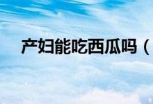 产妇能吃西瓜吗（坐月子可以吃西瓜吗）