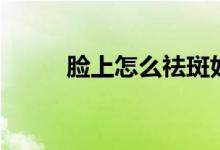 脸上怎么祛斑好(脸上怎么祛斑)
