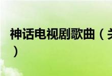 神话电视剧歌曲（关于神话电视剧歌曲的介绍）