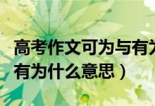 高考作文可为与有为啥意思（高考作文可为与有为什么意思）