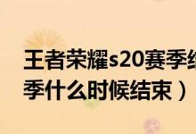 王者荣耀s20赛季结束时间（王者荣耀s20赛季什么时候结束）