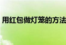 用红包做灯笼的方法（大家一起来了解下吧）