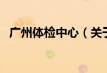 广州体检中心（关于广州体检中心的介绍）