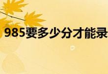 985要多少分才能录取（最低分数线是多少）