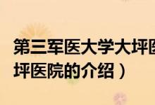 第三军医大学大坪医院（关于第三军医大学大坪医院的介绍）