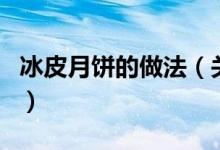 冰皮月饼的做法（关于冰皮月饼的做法的介绍）