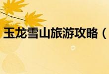 玉龙雪山旅游攻略（玉龙雪山推荐游玩攻略）