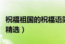 祝福祖国的祝福语简短（祝福祖国强大的句子精选）