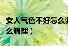 女人气色不好怎么调理身体(女人气色不好怎么调理)