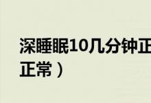 深睡眠10几分钟正常吗（深睡眠几个小时是正常）