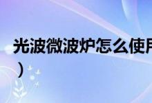 光波微波炉怎么使用（格兰仕光波炉使用方法）
