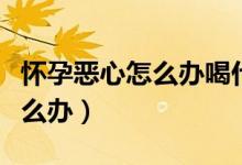 怀孕恶心怎么办喝什么可以缓解（怀孕恶心怎么办）