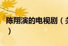 陈翔演的电视剧（关于陈翔演的电视剧的介绍）