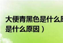 大便青黑色是什么原因如何改变（大便青黑色是什么原因）