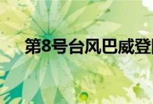 第8号台风巴威登陆哪里（本文告诉你）