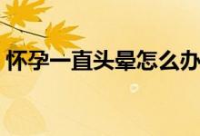 怀孕一直头晕怎么办（孕妇一直头晕怎么办）