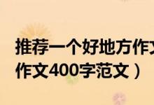 推荐一个好地方作文400字（推荐一个好地方作文400字范文）