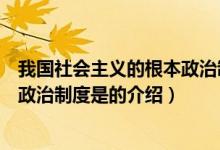 我国社会主义的根本政治制度是（关于我国社会主义的根本政治制度是的介绍）