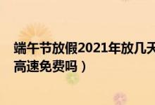 端午节放假2021年放几天高速免费吗（2021年端午节放假高速免费吗）